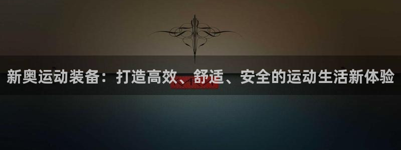 征途国际集团:新奥运动装备:打造高效、舒适、安全的运动生活新
